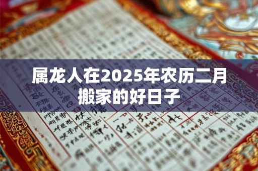 属龙人在2025年农历二月搬家的好日子