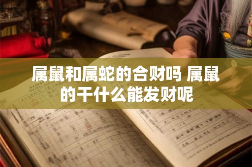 详细阅读:属鼠和属蛇的合财吗 属鼠的干什么能发财呢 属鼠和属蛇的合财吗 属鼠的干什么能发财呢