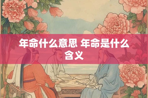 年命什么意思 年命是什么含义 年命什么意思 年命是什么含义