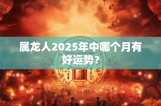 属龙人2025年中哪个月有好运势？