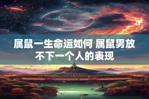 属鼠一生命运如何 属鼠男放不下一个人的表现
