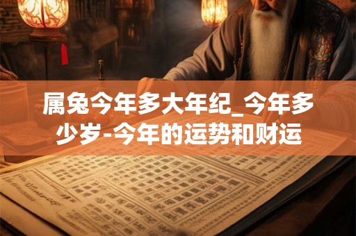属兔今年多大年纪_今年多少岁-今年的运势和财运