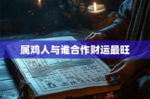 属鸡人与谁合作财运最旺