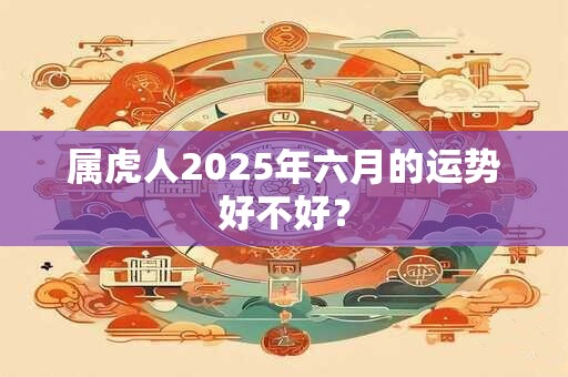 详细阅读:属虎人2025年六月的运势好不好? 属虎人2025年六月的运势好不好?