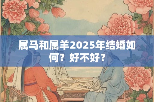 属马和属羊2025年结婚如何？好不好？