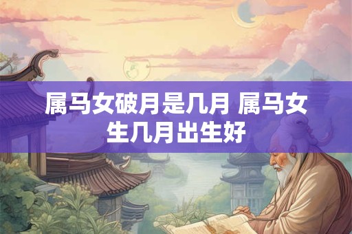 属马女破月是几月 属马女生几月出生好