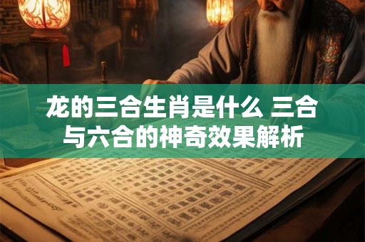 龙的三合生肖是什么 三合与六合的神奇效果解析