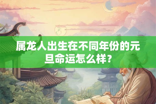 属龙人出生在不同年份的元旦命运怎么样? 属龙人出生在不同年份的元旦命运怎么样?