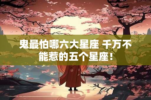 鬼最怕哪六大星座 千万不能惹的五个星座！