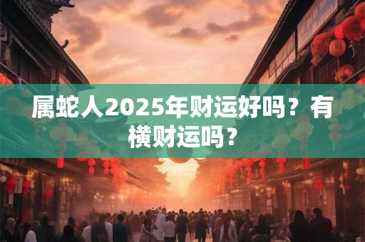 属蛇人2025年财运好吗？有横财运吗？