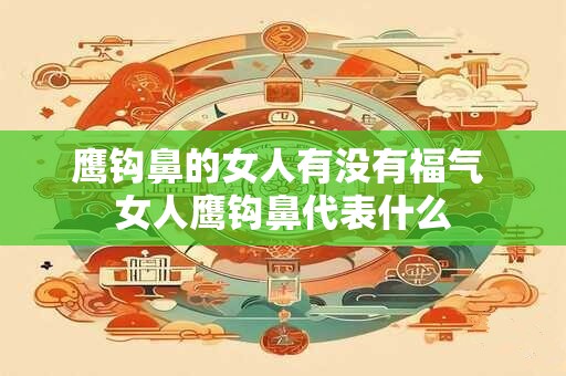 鹰钩鼻的女人有没有福气 女人鹰钩鼻代表什么