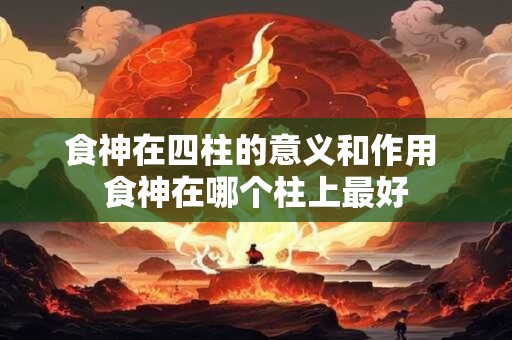 食神在四柱的意义和作用 食神在哪个柱上最好