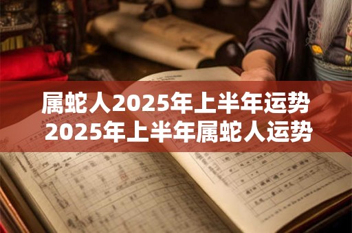 属蛇人2025年上半年运势 2025年上半年属蛇人运势如何