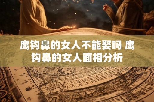 鹰钩鼻的女人不能娶吗 鹰钩鼻的女人面相分析