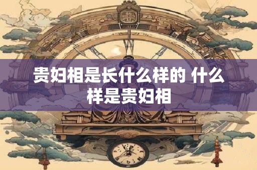 贵妇相是长什么样的 什么样是贵妇相
