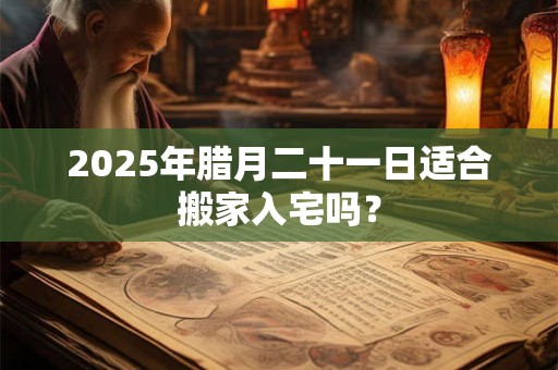 2026年腊月二十一日适合搬家入宅吗? 2026年腊月二十一日适合搬家入宅吗?