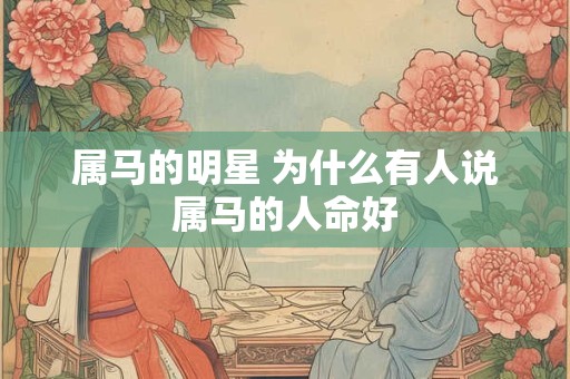属马的明星 为什么有人说属马的人命好