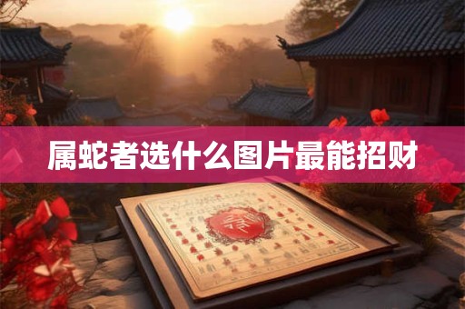 详细阅读:属蛇者选什么图片最能招财 属蛇者选什么图片最能招财