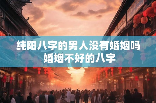 纯阳八字的男人没有婚姻吗 婚姻不好的八字