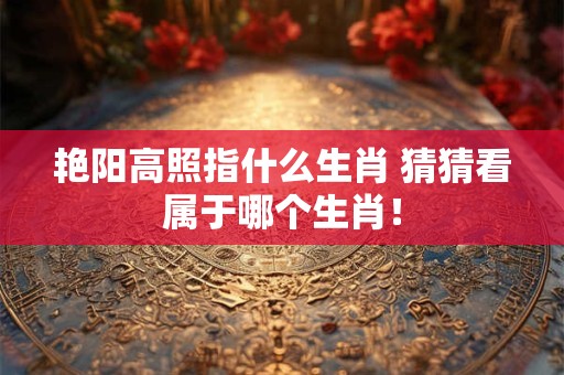 艳阳高照指什么生肖 猜猜看属于哪个生肖！
