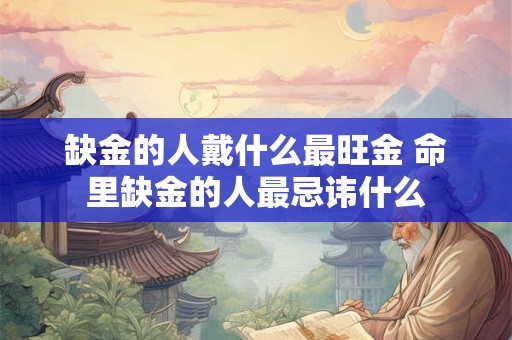 缺金的人戴什么最旺金 命里缺金的人最忌讳什么
