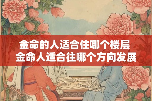 金命的人适合住哪个楼层 金命人适合往哪个方向发展