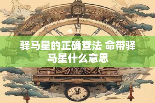 驿马星的正确查法 命带驿马星什么意思