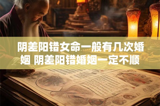 阴差阳错女命一般有几次婚姻 阴差阳错婚姻一定不顺吗