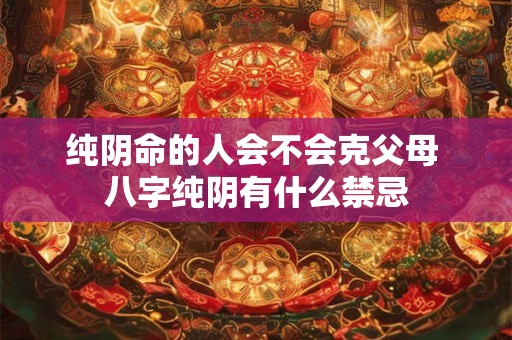 纯阴命的人会不会克父母 八字纯阴有什么禁忌