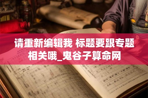 请重新编辑我 标题要跟专题相关哦_鬼谷子算命网