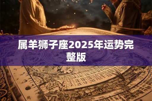 属羊狮子座2025年运势完整版 属羊狮子座2025年运势完整版