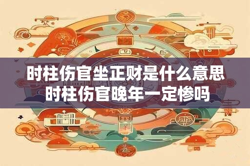 时柱伤官坐正财是什么意思 时柱伤官晚年一定惨吗