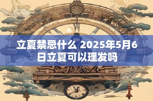 立夏禁忌什么 2025年5月6日立夏可以理发吗