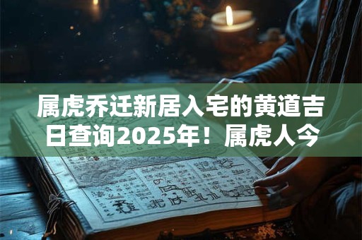 属虎乔迁新居入宅的黄道吉日查询2025年！属虎人今年搬家好吗