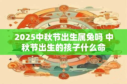 2025中秋节出生属兔吗 中秋节出生的孩子什么命