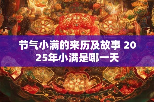 节气小满的来历及故事 2025年小满是哪一天 节气小满的来历及故事 2025年小满是哪一天