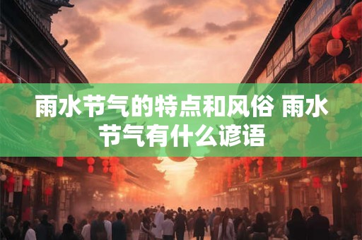 雨水节气的特点和风俗 雨水节气有什么谚语