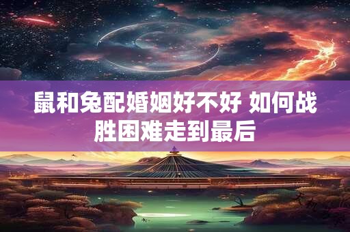 鼠和兔配婚姻好不好 如何战胜困难走到最后