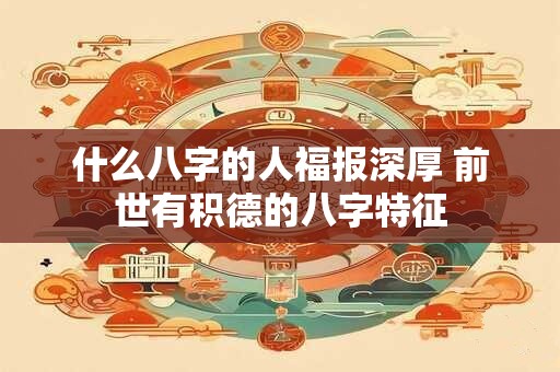 什么八字的人福报深厚 前世有积德的八字特征