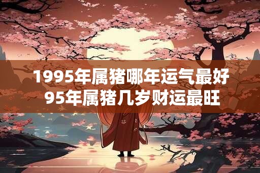 1995年属猪哪年运气最好 95年属猪几岁财运最旺