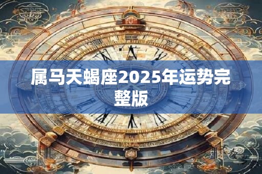 属马天蝎座2025年运势完整版 属马天蝎座2025年运势完整版