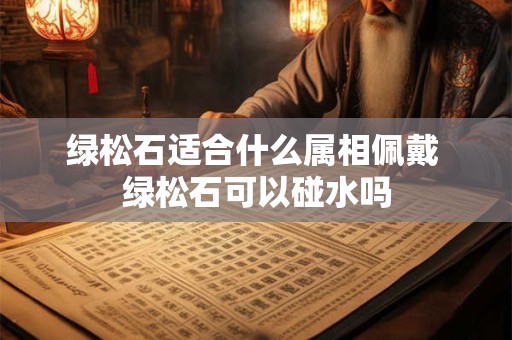 绿松石适合什么属相佩戴 绿松石可以碰水吗