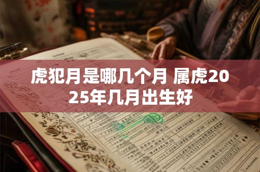虎犯月是哪几个月 属虎2025年几月出生好