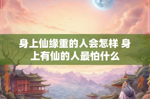 身上仙缘重的人会怎样 身上有仙的人最怕什么 身上仙缘重的人会怎样 身上有仙的人最怕什么