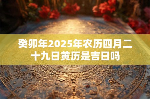 癸卯年2025年农历四月二十九日黄历是吉日吗