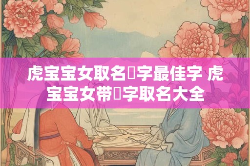 虎宝宝女取名玥字最佳字 虎宝宝女带玥字取名大全
