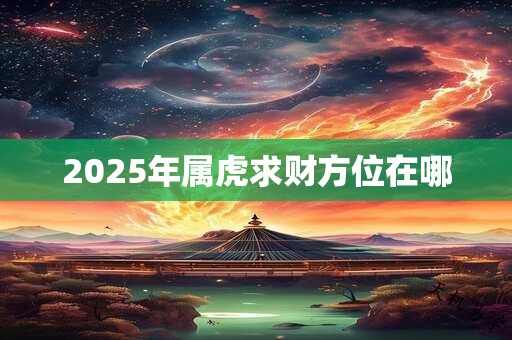 2025年属虎求财方位在哪