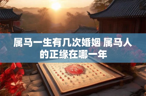 属马一生有几次婚姻 属马人的正缘在哪一年