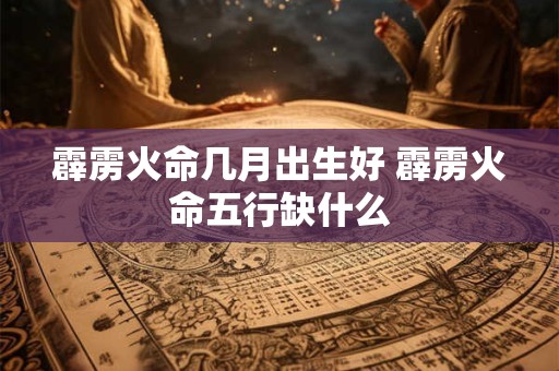 霹雳火命几月出生好 霹雳火命五行缺什么