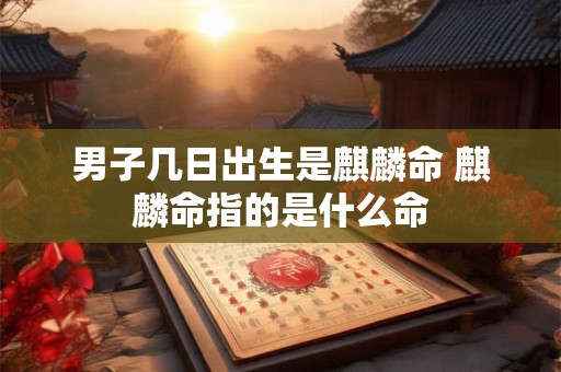 男子几日出生是麒麟命 麒麟命指的是什么命